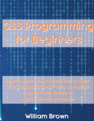 Title: CSS Programming for Beginners: How to Learn CSS in Less Than a Week. The Ultimate Step-by-Step Complete Course from Novice to Advanced Programmer, Author: William Brown