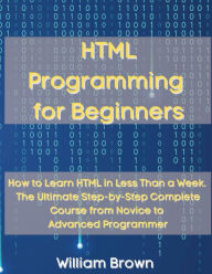 Title: HTML Programming for Beginners: How to Learn HTML in Less Than a Week. The Ultimate Step-by-Step Complete Course from Novice to Advanced Programmer, Author: William Brown