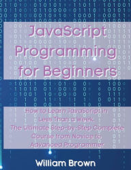 Title: JavaScript Programming for Beginners: How to Learn JavaScript in Less Than a Week. The Ultimate Step-by-Step Complete Course from Novice to Advanced Programmer, Author: William Brown