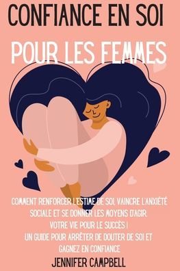 Confiance en soi pour les femmes: Comment renforcer l'estime de soi, vaincre l'anxiÃ¯Â¿Â½tÃ¯Â¿Â½ sociale et se donner les moyens d'agir. Votre vie pour le succÃ¯Â¿Â½s ! Un guide pour arrÃ¯Â¿Â½ter de douter de soi et Gagnez en confiance Self-Confidence fo