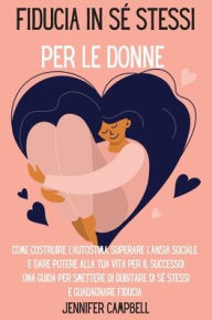 Title: Fiducia in sé stessi per le donne: Come costruire l'autostima, superare l'ansia sociale e dare potere alla tua vita per il successo! Una guida per smettere di dubitare di sé stessi e guadagnare fiducia 