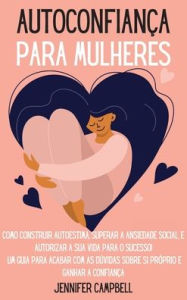 Title: Autoconfiança para Mulheres: Como Construir Autoestima, Superar a Ansiedade Social, E autorizar A Sua Vida para o Sucesso! Um guia para acabar com as dúvidas sobre si próprio e Ganhar a confiança 
