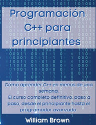 Title: Programaciï¿½n C++ para principiantes: Cï¿½mo aprender C++ en menos de una semana. El curso completo definitivo, paso a paso, desde el principiante hasta el programador avanzado, Author: William Brown