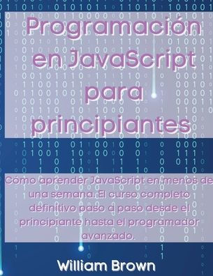 Programaciï¿½n en JavaScript para principiantes: Cï¿½mo aprender JavaScript en menos de una semana. El curso completo definitivo paso a paso desde el principiante hasta el programador avanzado