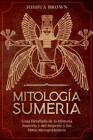 Title: Mitologï¿½a Sumeria: Guï¿½a Detallada de la Historia Sumeria y del Imperio y los Mitos Mesopotï¿½micos, Author: Joshua Brown