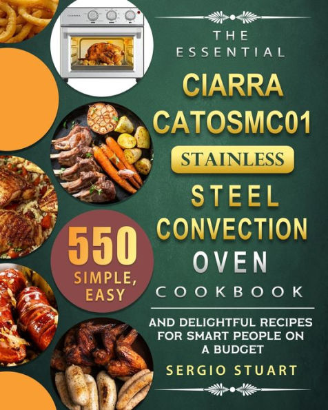 The Essential CIARRA CATOSMC01 Stainless Steel Convection Oven Cookbook: 550 Simple, Easy and Delightful Recipes for Smart People on A Budget