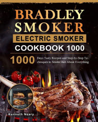 Title: Bradley Smoker Electric Smoker Cookbook 1000: 1000 Days Tasty Recipes and Step-by-Step Techniques to Smoke Just About Everything, Author: Kenneth Neary