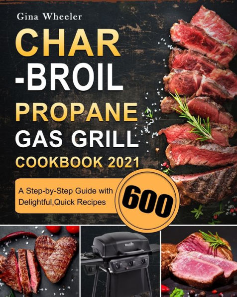Char-Broil Propane Gas Grill Cookbook 2021: A Step-by-Step Guide with 600 Delightful,Quick Recipes