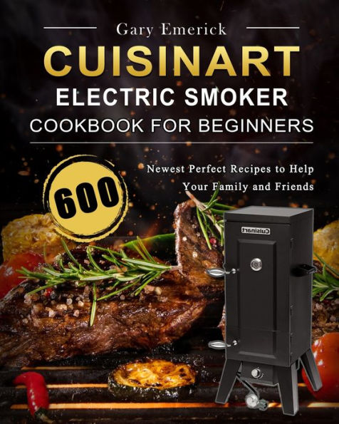 CUISINART Electric Smoker Cookbook for Beginners: 600 Newest Perfect Recipes to Help Your Family and Friends
