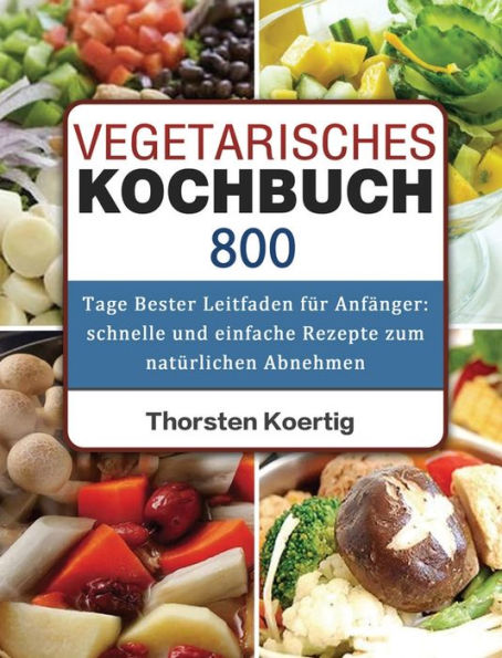 Vegetarisches Kochbuch: 800 Tage Bester Leitfaden für Anfänger: schnelle und einfache Rezepte zum natürlichen Abnehmen