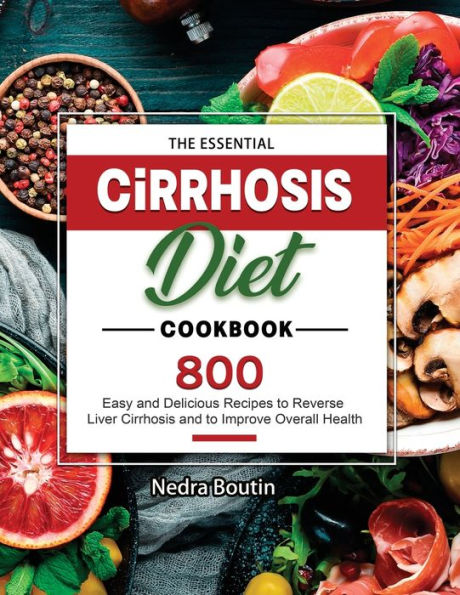 The Essential Cirrhosis Diet Cookbook: 800 Easy and Delicious Recipes to Reverse Liver Improve Overall Health