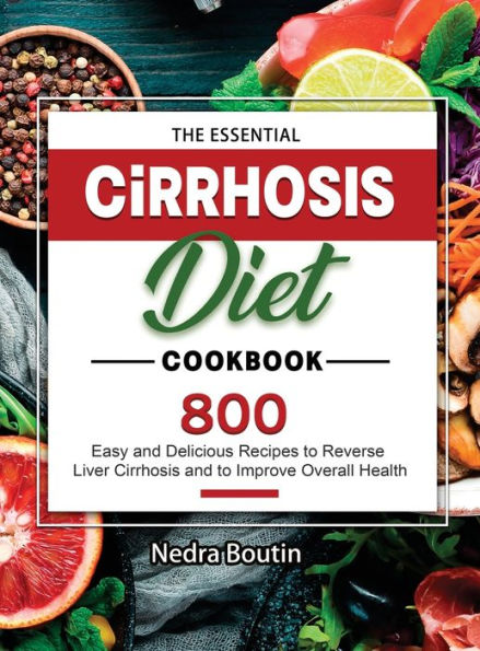 The Essential Cirrhosis Diet Cookbook: 800 Easy and Delicious Recipes to Reverse Liver Cirrhosis and to Improve Overall Health