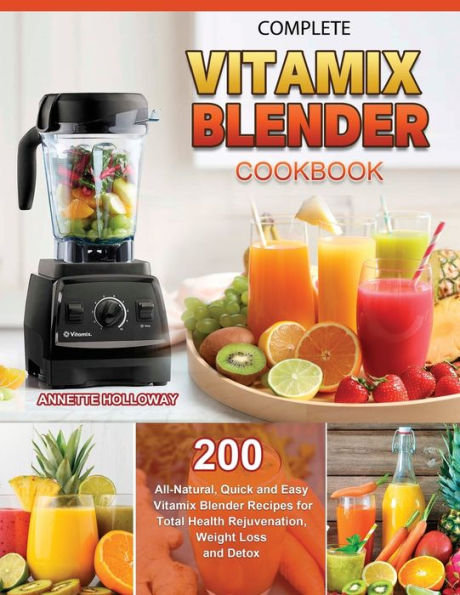 Complete Vitamix Blender Cookbook: 200 All-Natural, Quick and Easy Vitamix Blender Recipes for Total Health Rejuvenation, Weight Loss and Detox