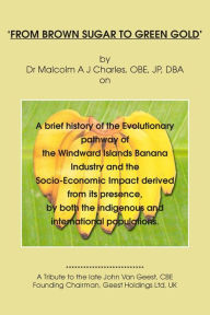 Title: FROM BROWN SUGAR TO GREEN GOLD: A brief history of the Evolutionary pathway of the Windward Islands Banana Industry and the Socio-Economic Impact derived from its presence, by both the indigenous and international populations., Author: Dr Malcolm A J Charles