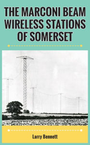 Title: The Marconi Beam Wireless Stations Of Somerset, Author: Larry Bennett
