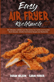 Title: Easy Air Fryer Kochbuch 2021: Der Ultimative Leitfaden Zum Ã¯Â¿Â½berraschen Von Familie Und Freunden Durch Gesunde, Schnelle Und Einfache Rezepte Zum Nachkochen (Easy Air Fryer Cookbook 2021) (German Version), Author: Susan Wilson