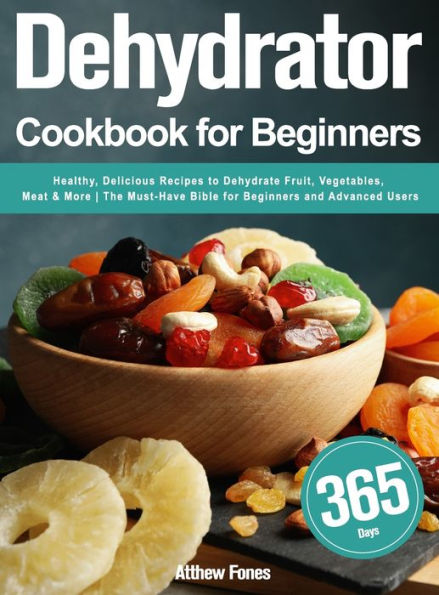 Dehydrator Cookbook for Beginners: 365-Day Healthy, Delicious Recipes to Dehydrate Fruit, Vegetables, Meat & More The Must-Have Bible for Beginners and Advanced Users