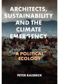 Title: Architects, Sustainability and the Climate Emergency: A Political Ecology, Author: Peter Raisbeck