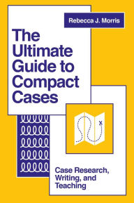 Title: The Ultimate Guide to Compact Cases: Case Research, Writing, and Teaching, Author: Rebecca J. Morris