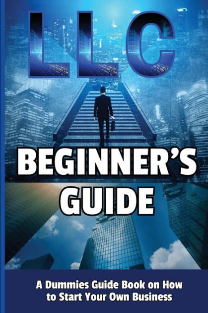 LLC Beginner's Guide: A Dummies Guide Book on How to Start Your Own ...