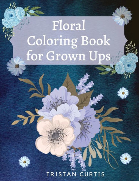 Floral Coloring Book For Grown Ups: Bloom Coloring Book For Grown Ups With Beautiful Floral Designs Relaxing Coloring Book With Flowers Collection Designs