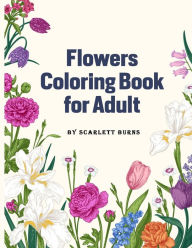 Title: Flowers Coloring Book for Adult: Flower Designs Adult Coloring Book with Bouquets, Wreaths, Swirls, Patterns, Decorations, Inspirational Designs, Featuring Flowers, Vases, Bunches and a Variety of Flower Designs, Author: Scarlett Burns
