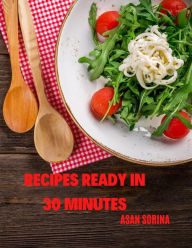 Title: RECIPES READY IN 30 MINUTES - recipe ideas for lunch or dinner, Discover Delicious Recipes That Are Ready in Just 30 Minutes or Less!, Author: Sorina Asan