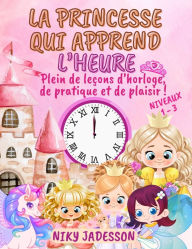 Title: La Princesse qui Apprend l'Heure Niveaux 1-3: Plein de leï¿½ons d'horloge, de pratique et de plaisir! Un livre magnifiquement illustrï¿½ avec des pages ï¿½tape par ï¿½tape, des surprises royales et un apprentissage ludique - pensï¿½ pour apprendre l'heure, Author: Niky Jadesson
