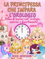 Title: La Principessa che Impara l'Orologio Gradi 1-3: Pieno di lezioni sull'orologio, esercizi e divertimento! Un libro splendidamente illustrato con pagine passo dopo passo, sorprese reali e apprendimento giocoso - creato con attenzione per insegnare l'ora ai, Author: Niky Jadesson