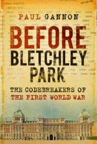 Title: Before Bletchley Park: The Codebreakers of the First World War, Author: Paul Gannon