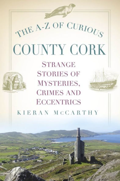 The A-Z of Curious County Cork: Strange Stories Mysteries, Crimes and Eccentrics