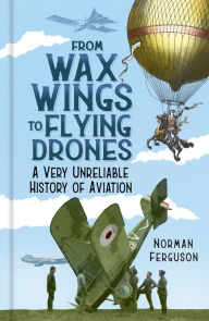 Title: From Wax Wings to Flying Drones: A Very Unreliable History of Aviation, Author: Norman Ferguson