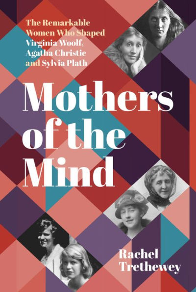 Mothers of The Mind: Remarkable Women Who Shaped Virginia Woolf, Agatha Christie and Sylvia Plath