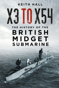 Title: X3 to X54: The History of the British Midget Submarine, Author: Keith Hall