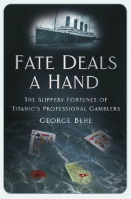 Title: Fate Deals a Hand: The Slippery Fortunes of Titanic's Professional Gamblers, Author: George Behe
