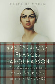 Title: The Fabulous Frances Farquharson: The Colourful Life of an American in the Highlands, Author: Caroline Young