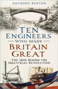 Title: Ten Engineers Who made Britain Great: The Men Behind the Industrial Revolution, Author: Anthony Burton