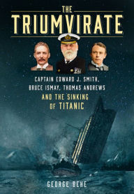 Download ebook for mobile The Triumvirate: Captain Edward J. Smith, Bruce Ismay, Thomas Andrews and the Sinking of Titanic by George Behe