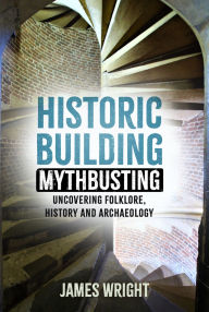 E book download free Historic Building Mythbusting: Uncovering Folklore, History and Archaeology by James Wright