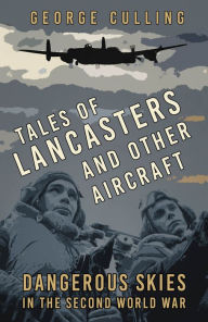 Title: Tales of Lancasters and Other Aircraft: Dangerous Skies in the Second World War, Author: George Culling