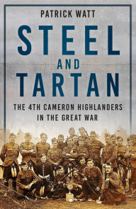 Title: Steel and Tartan: The 4th Cameron Highlanders in the Great War, Author: Patrick Watt