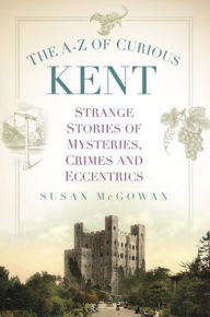 Download free epub ebooks for android The A-Z of Curious Kent: Strange Stories of Mysteries, Crimes and Eccentrics