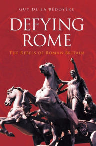 Title: Defying Rome: The Rebels of Roman Britain, Author: Guy Bedoyere