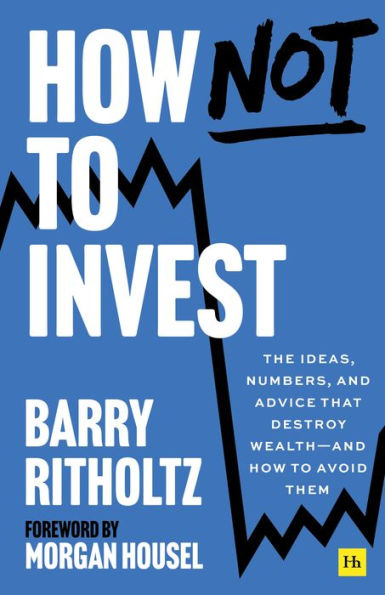 How Not To Invest: The ideas, numbers, and advice that destroy wealth - and how to avoid them