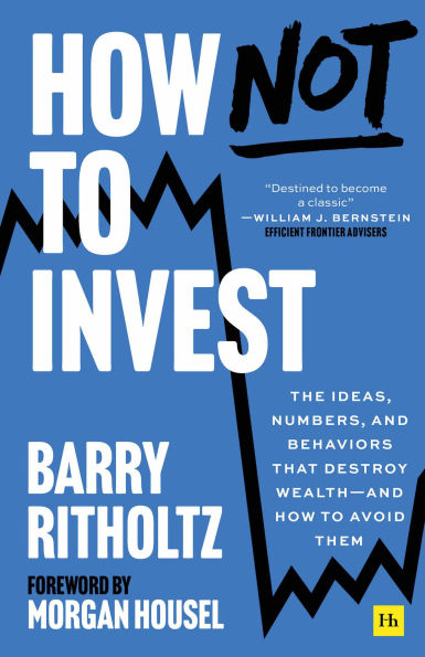 How Not to Invest: The ideas, numbers, and behavior that destroy wealth-and how to avoid them
