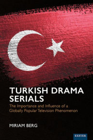 Title: Turkish Drama Serials: The Importance and Influence of a Globally Popular Television Phenomenon, Author: Miriam Berg