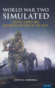 Title: World War Two Simulated: Digital Games and Reconfigurations of the Past, Author: Curtis D Carbonell