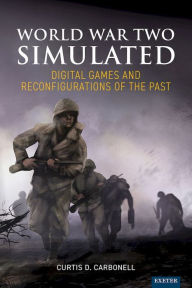 Title: World War Two Simulated: Digital Games and Reconfigurations of the Past, Author: Curtis D. Carbonell