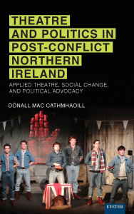 Title: Theatre and Politics in Post-Conflict Northern Ireland, Author: Donall Mac Cathmhaoill