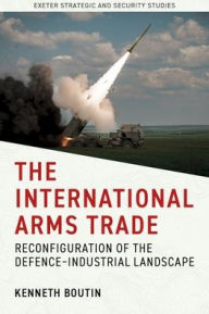 Title: The International Arms Trade: Reconfiguration of the Defence-Industrial Landscape, Author: Kenneth Boutin